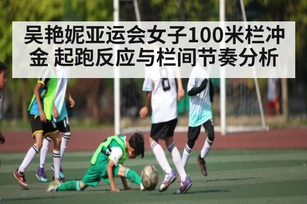 吴艳妮亚运会女子100米栏冲金 起跑反应与栏间节奏分析